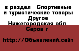  в раздел : Спортивные и туристические товары » Другое . Нижегородская обл.,Саров г.